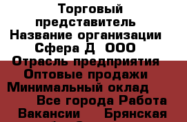 Торговый представитель › Название организации ­ Сфера-Д, ООО › Отрасль предприятия ­ Оптовые продажи › Минимальный оклад ­ 40 999 - Все города Работа » Вакансии   . Брянская обл.,Сельцо г.